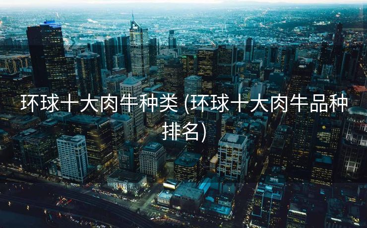 环球十大肉牛种类 (环球十大肉牛品种排名)