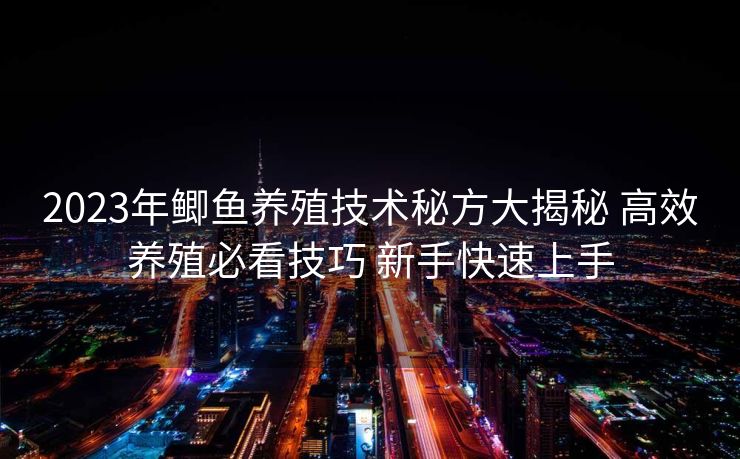 2023年鲫鱼养殖技术秘方大揭秘 高效养殖必看技巧 新手快速上手