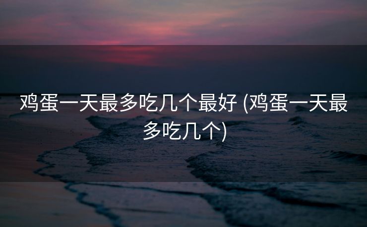 鸡蛋一天最多吃几个最好 (鸡蛋一天最多吃几个)