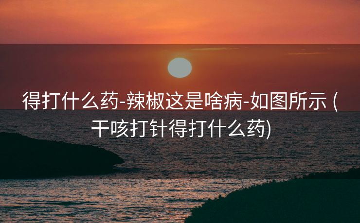 得打什么药-辣椒这是啥病-如图所示 (干咳打针得打什么药)