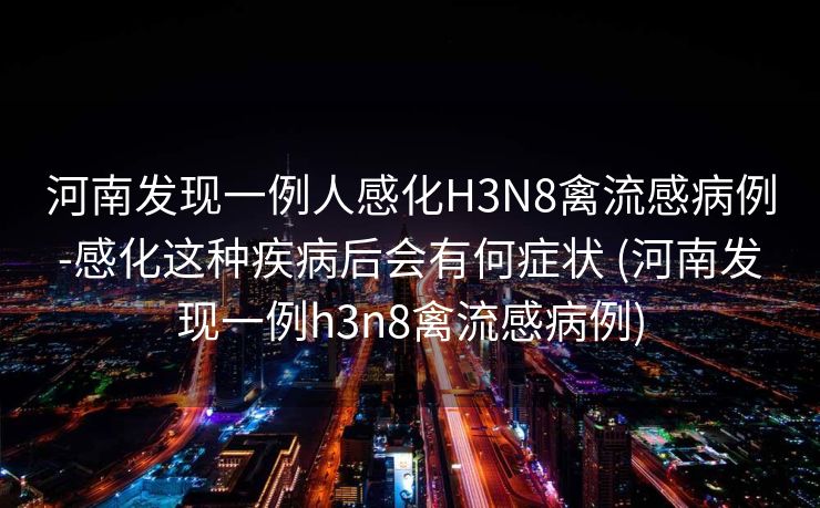 河南发现一例人感化H3N8禽流感病例-感化这种疾病后会有何症状 (河南发现一例h3n8禽流感病例)