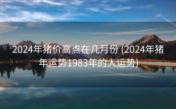 2024年猪价高点在几月份 (2024年猪年运势1983年的人运势)