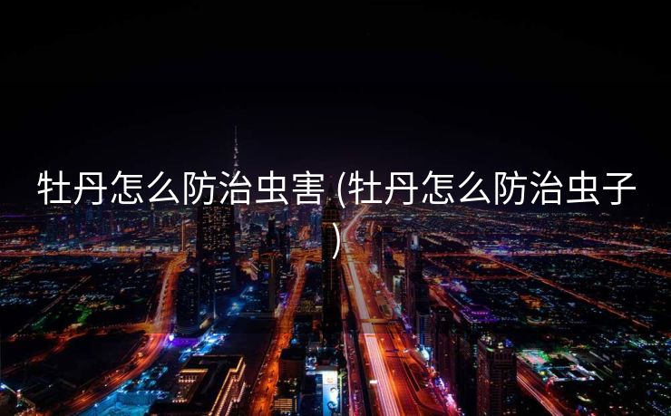 牡丹怎么防治虫害 (牡丹怎么防治虫子)