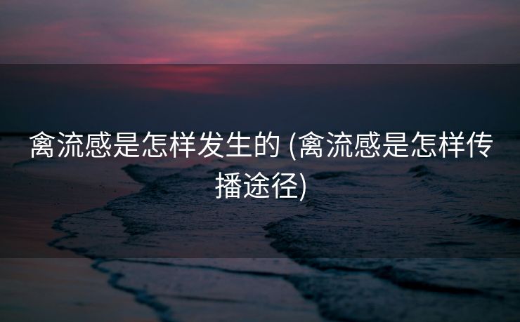 禽流感是怎样发生的 (禽流感是怎样传播途径)