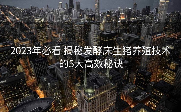 2023年必看 揭秘发酵床生猪养殖技术的5大高效秘诀