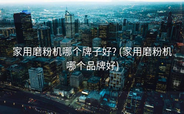 家用磨粉机哪个牌子好? (家用磨粉机哪个品牌好)