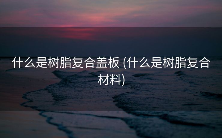 什么是树脂复合盖板 (什么是树脂复合材料)