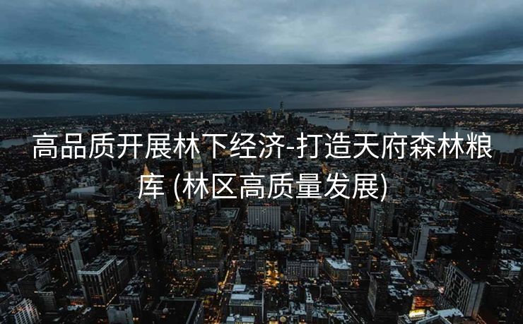 高品质开展林下经济-打造天府森林粮库 (林区高质量发展)