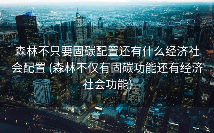森林不只要固碳配置还有什么经济社会配置 (森林不仅有固碳功能还有经济社会功能)