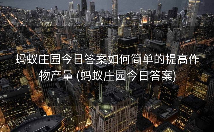 蚂蚁庄园今日答案如何简单的提高作物产量 (蚂蚁庄园今日答案)