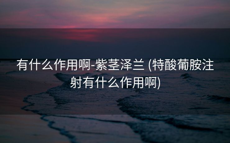 有什么作用啊-紫茎泽兰 (特酸葡胺注射有什么作用啊)