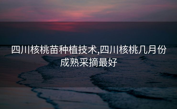 四川核桃苗种植技术,四川核桃几月份成熟采摘最好