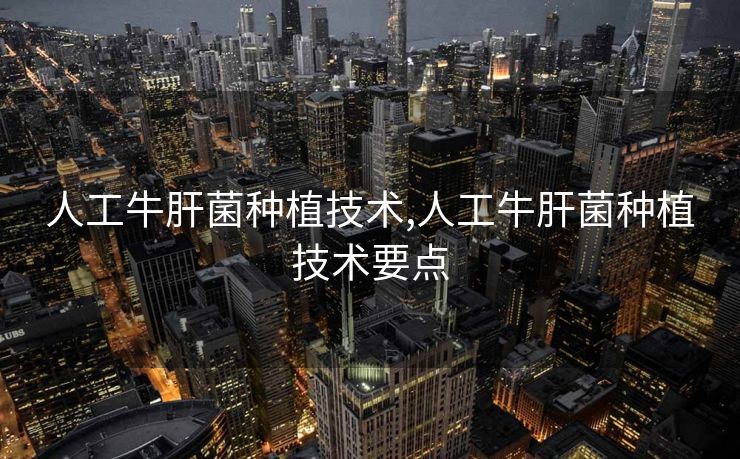 人工牛肝菌种植技术,人工牛肝菌种植技术要点