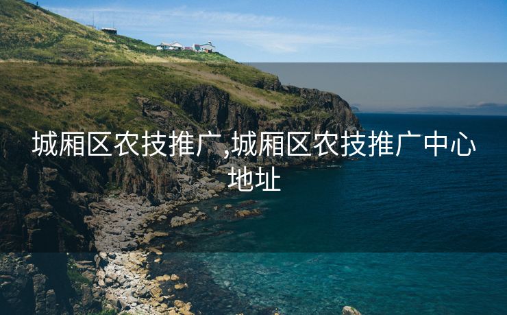 城厢区农技推广,城厢区农技推广中心地址