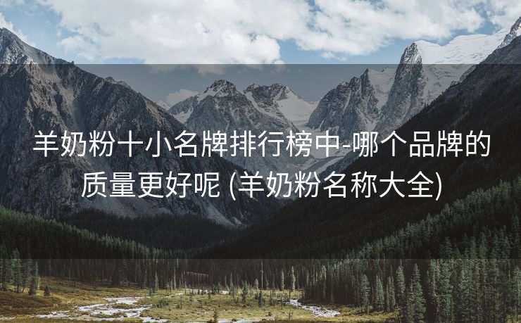 羊奶粉十小名牌排行榜中-哪个品牌的质量更好呢 (羊奶粉名称大全)