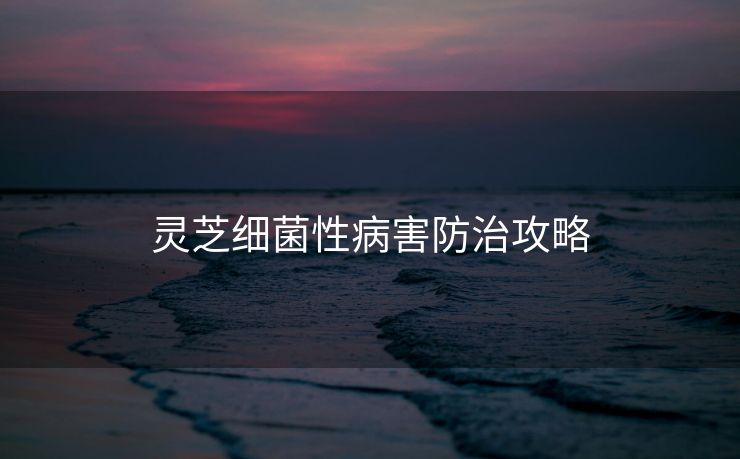 灵芝细菌性病害防治攻略