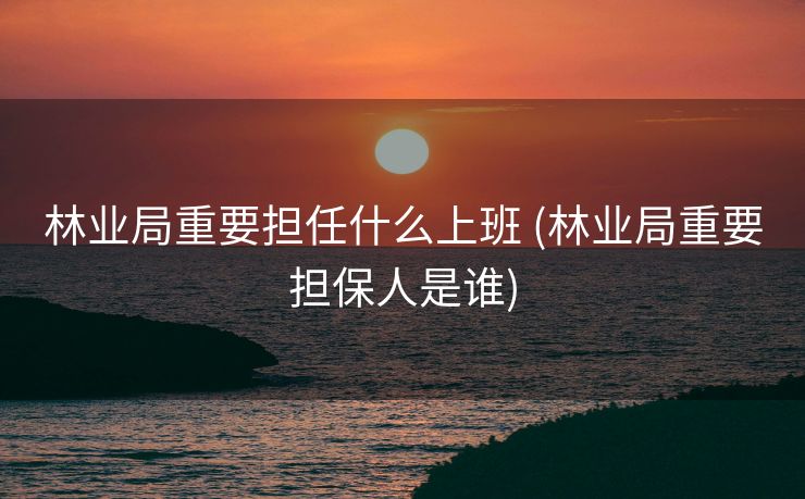 林业局重要担任什么上班 (林业局重要担保人是谁)