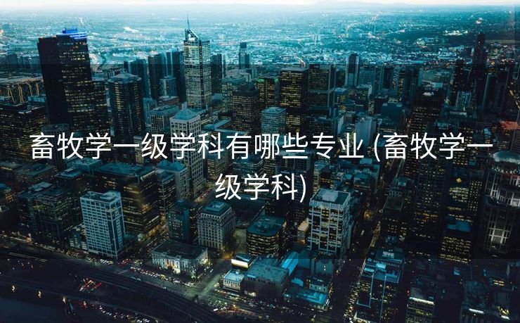 畜牧学一级学科有哪些专业 (畜牧学一级学科)