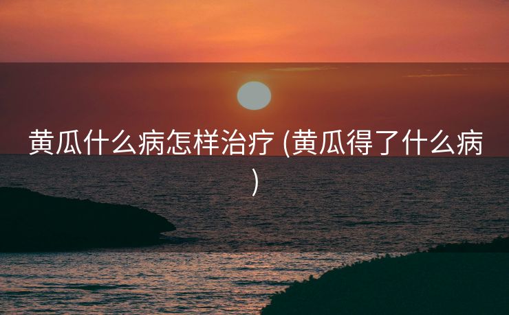 黄瓜什么病怎样治疗 (黄瓜得了什么病)
