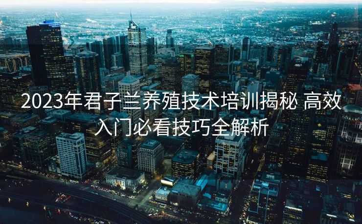 2023年君子兰养殖技术培训揭秘 高效入门必看技巧全解析 2023年君子兰养殖技术培训揭秘 高效入门必看技巧全解析