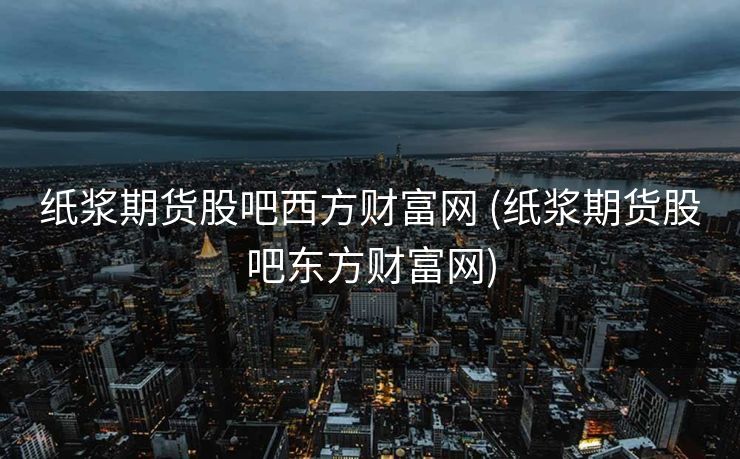 纸浆期货股吧西方财富网 (纸浆期货股吧东方财富网)