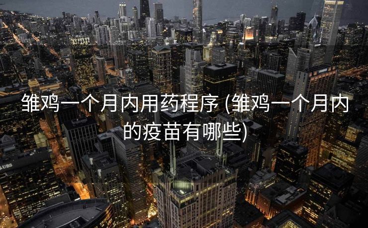 雏鸡一个月内用药程序 (雏鸡一个月内的疫苗有哪些)