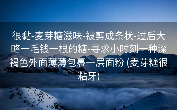 很黏-麦芽糖滋味-被剪成条状-过后大略一毛钱一根的糖-寻求小时刻一种深褐色外面薄薄包裹一层面粉 (麦芽糖很粘牙)