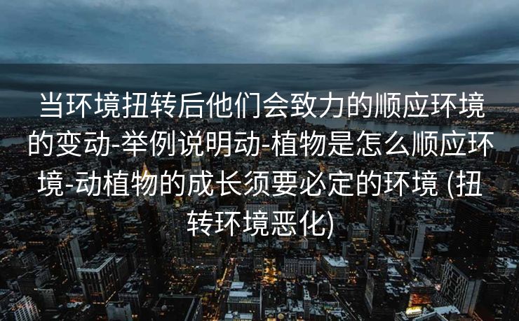 当环境扭转后他们会致力的顺应环境的变动-举例说明动-植物是怎么顺应环境-动植物的成长须要必定的环境 (扭转环境恶化)