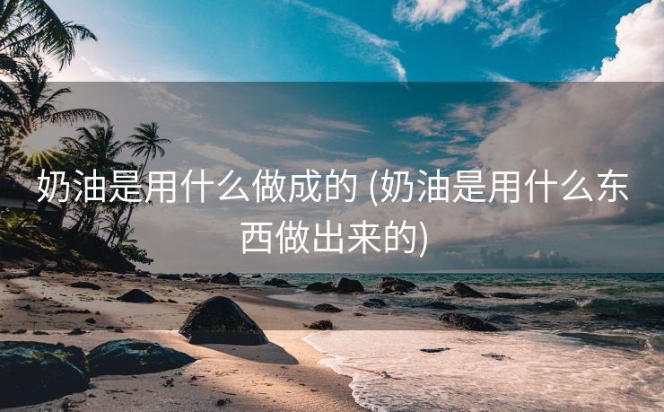 奶油是用什么做成的 (奶油是用什么东西做出来的)