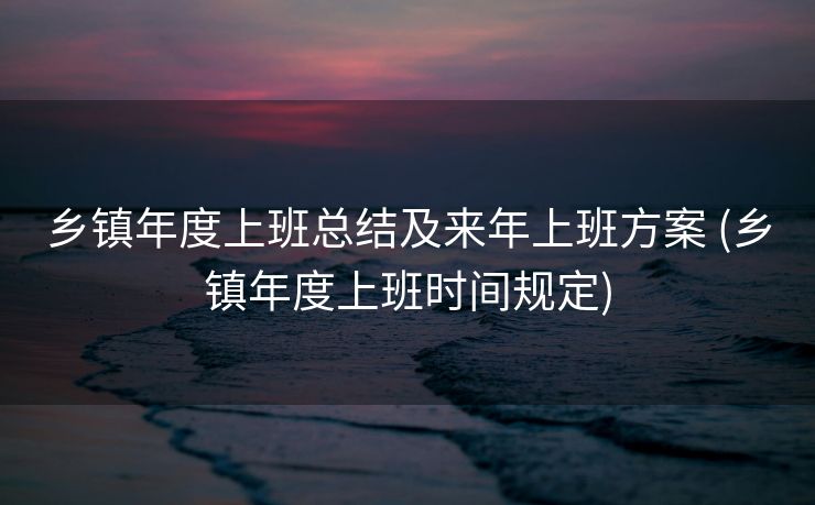乡镇年度上班总结及来年上班方案 (乡镇年度上班时间规定)