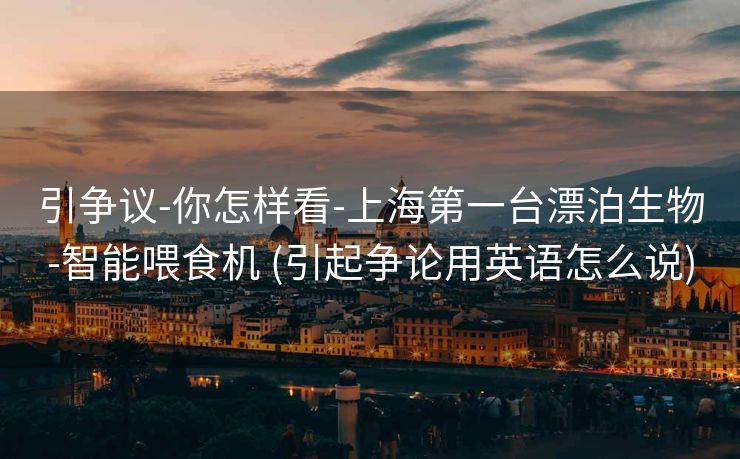 引争议-你怎样看-上海第一台漂泊生物-智能喂食机 (引起争论用英语怎么说)