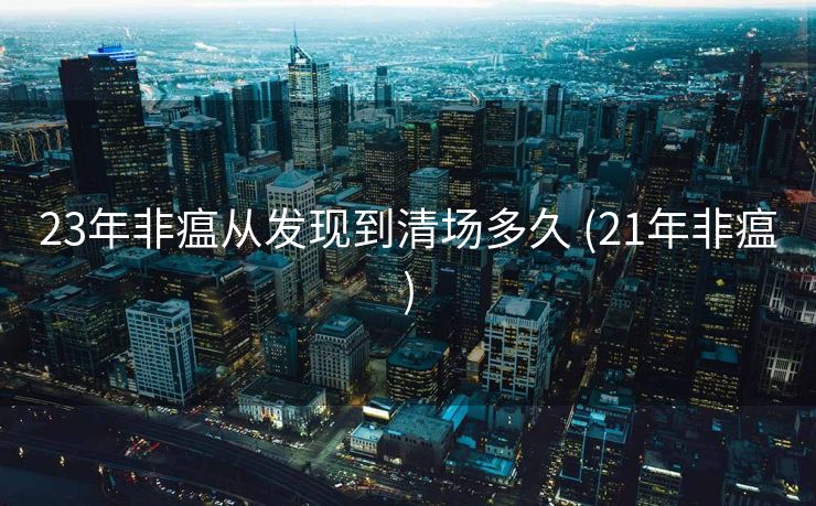 23年非瘟从发现到清场多久 (21年非瘟)