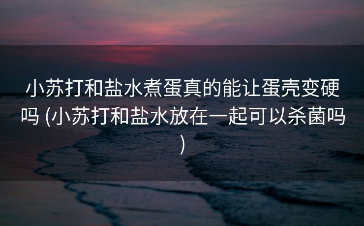 小苏打和盐水煮蛋真的能让蛋壳变硬吗 (小苏打和盐水放在一起可以杀菌吗)