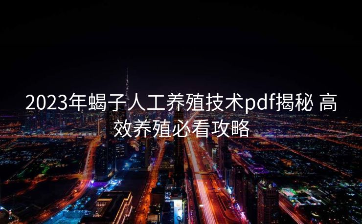 2023年蝎子人工养殖技术pdf揭秘 高效养殖必看攻略