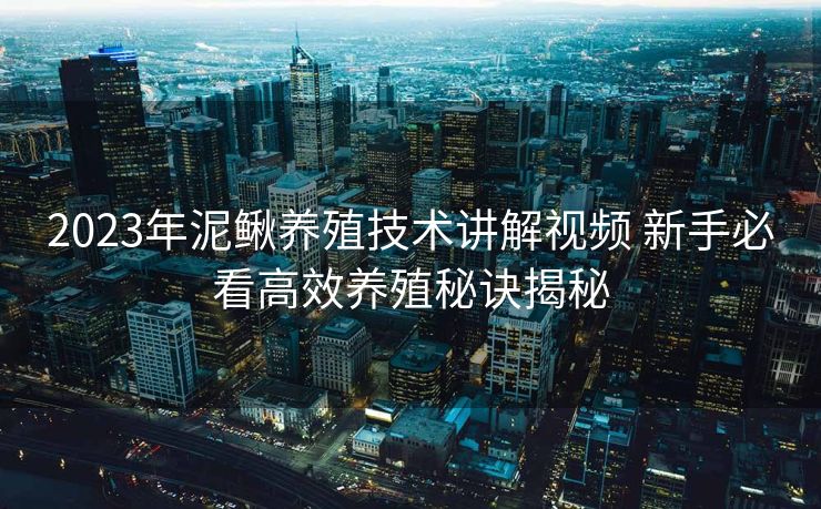 2023年泥鳅养殖技术讲解视频 新手必看高效养殖秘诀揭秘