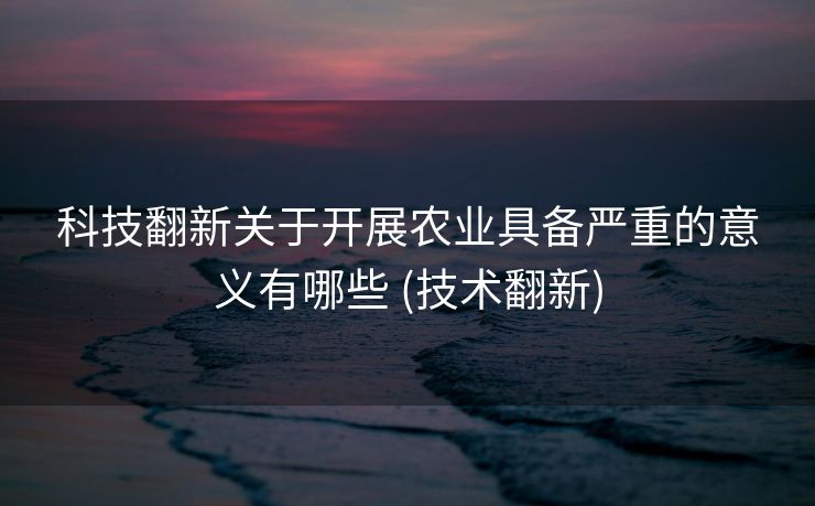 科技翻新关于开展农业具备严重的意义有哪些 (技术翻新)