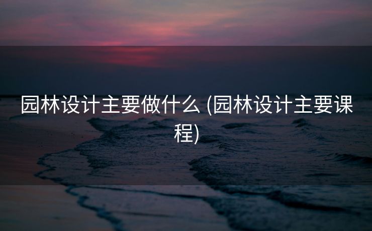园林设计主要做什么 (园林设计主要课程)