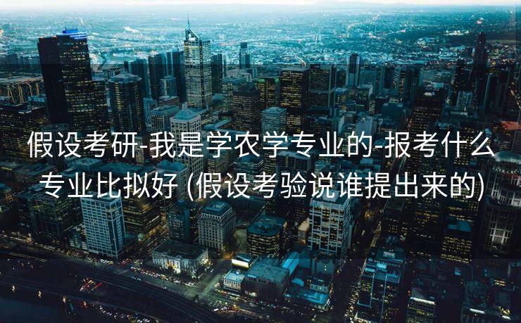 假设考研-我是学农学专业的-报考什么专业比拟好 (假设考验说谁提出来的)