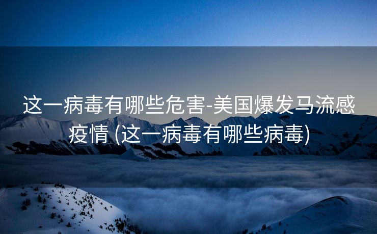 这一病毒有哪些危害-美国爆发马流感疫情 (这一病毒有哪些病毒)