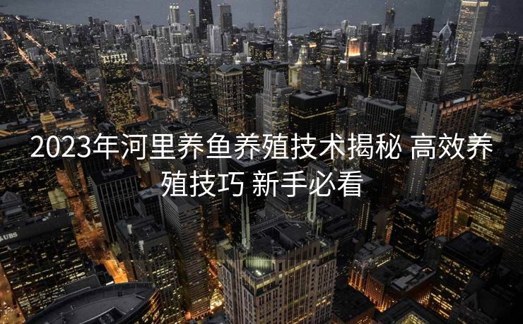 2023年河里养鱼养殖技术揭秘 高效养殖技巧 新手必看
