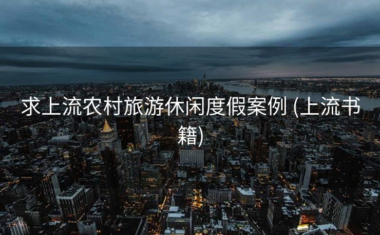 求上流农村旅游休闲度假案例 (上流书籍)