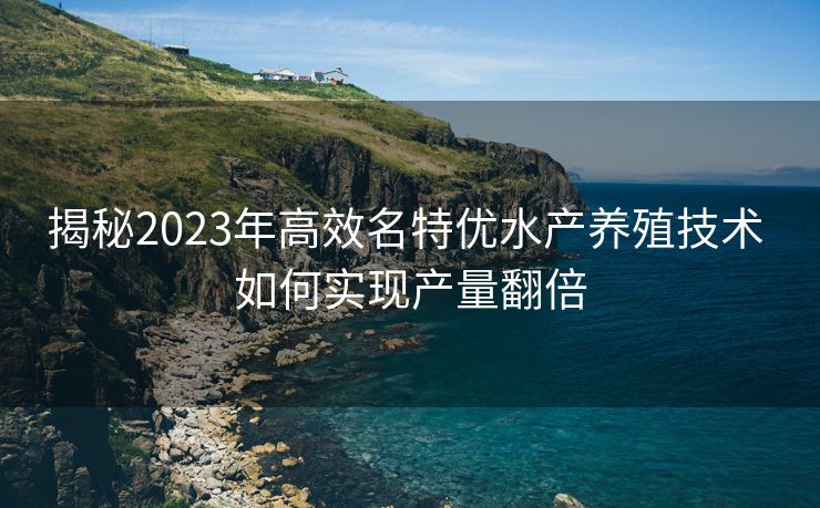揭秘2023年高效名特优水产养殖技术 如何实现产量翻倍