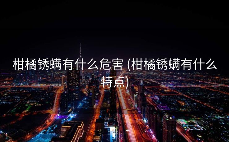 柑橘锈螨有什么危害 (柑橘锈螨有什么特点)