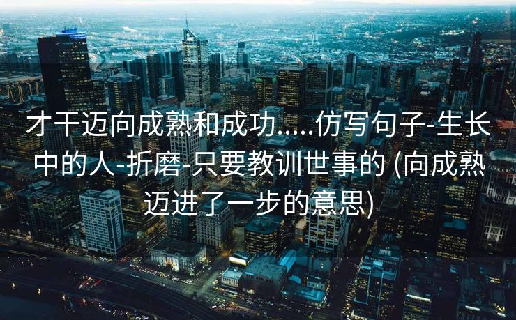 才干迈向成熟和成功.....仿写句子-生长中的人-折磨-只要教训世事的 (向成熟迈进了一步的意思)