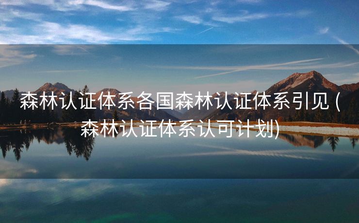 森林认证体系各国森林认证体系引见 (森林认证体系认可计划)