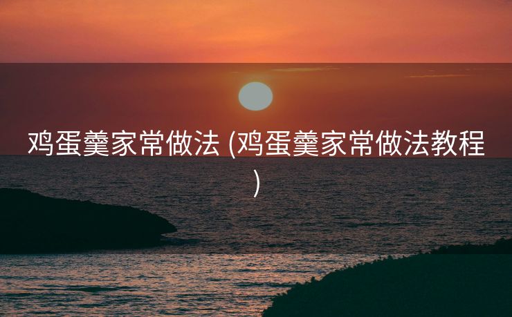 鸡蛋羹家常做法 (鸡蛋羹家常做法教程)