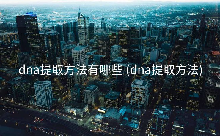 dna提取方法有哪些 (dna提取方法)