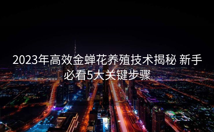2023年高效金蝉花养殖技术揭秘 新手必看5大关键步骤