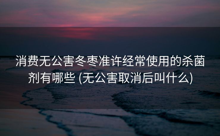 消费无公害冬枣准许经常使用的杀菌剂有哪些 (无公害取消后叫什么)