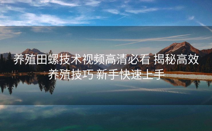 养殖田螺技术视频高清必看 揭秘高效养殖技巧 新手快速上手